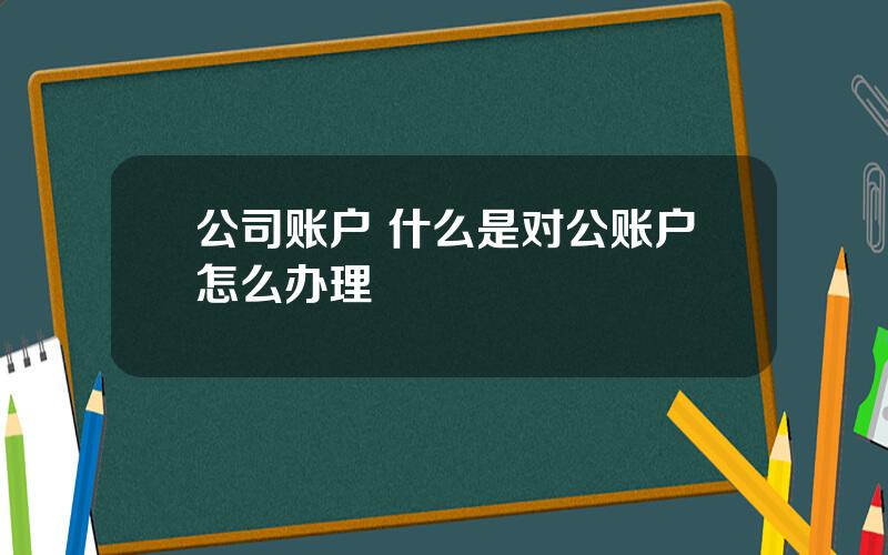 公司账户 什么是对公账户怎么办理